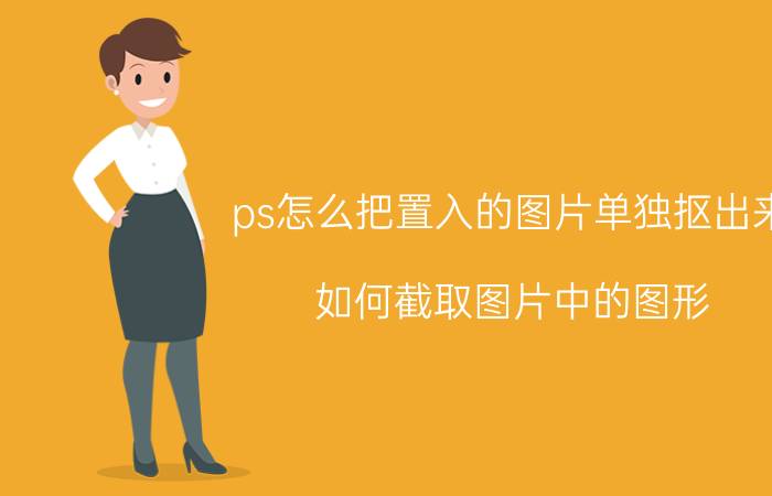 ps怎么把置入的图片单独抠出来 如何截取图片中的图形？